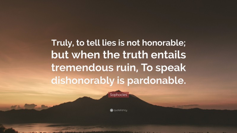 Sophocles Quote: “Truly, to tell lies is not honorable; but when the truth entails tremendous ruin, To speak dishonorably is pardonable.”