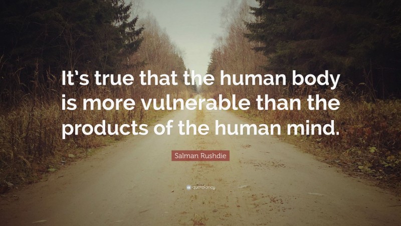 Salman Rushdie Quote: “It’s true that the human body is more vulnerable than the products of the human mind.”