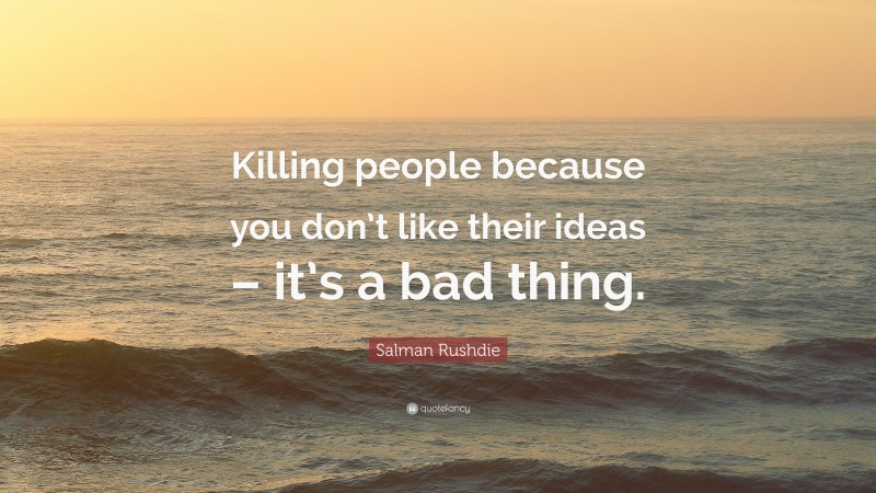 Salman Rushdie Quote: “Killing people because you don’t like their ideas – it’s a bad thing.”