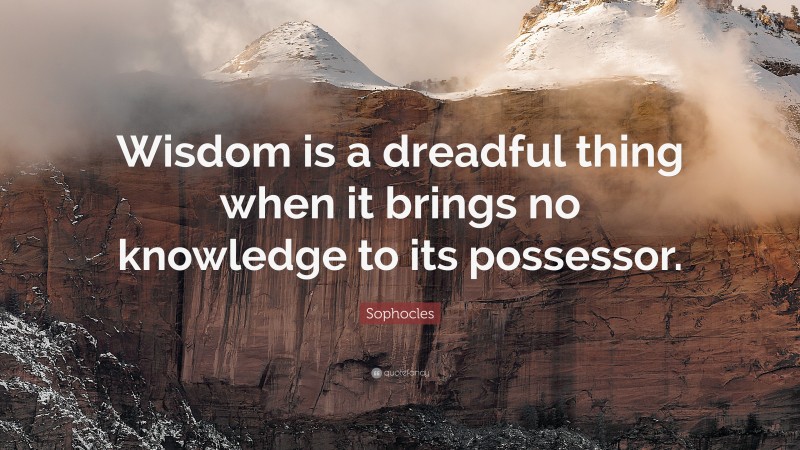 Sophocles Quote: “Wisdom is a dreadful thing when it brings no knowledge to its possessor.”
