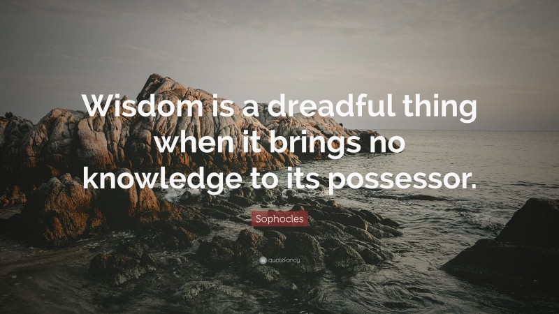 Sophocles Quote: “Wisdom is a dreadful thing when it brings no knowledge to its possessor.”