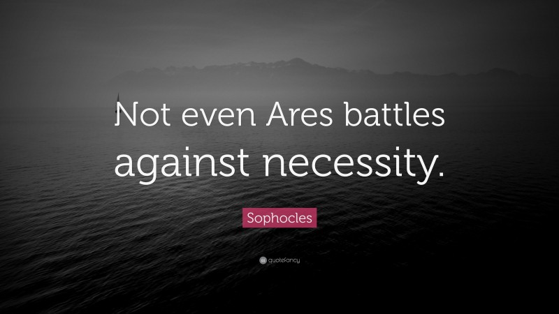 Sophocles Quote: “Not even Ares battles against necessity.”