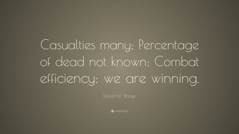 David M. Shoup Quote: “Casualties many; Percentage of dead not known; Combat efficiency: we are winning.”