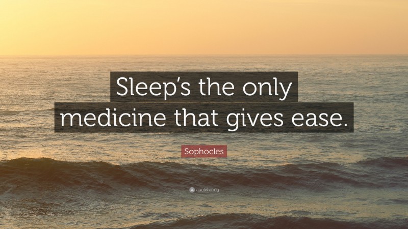 Sophocles Quote: “Sleep’s the only medicine that gives ease.”