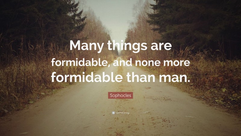Sophocles Quote: “Many things are formidable, and none more formidable than man.”