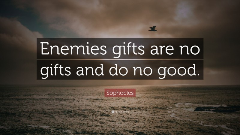Sophocles Quote: “Enemies gifts are no gifts and do no good.”