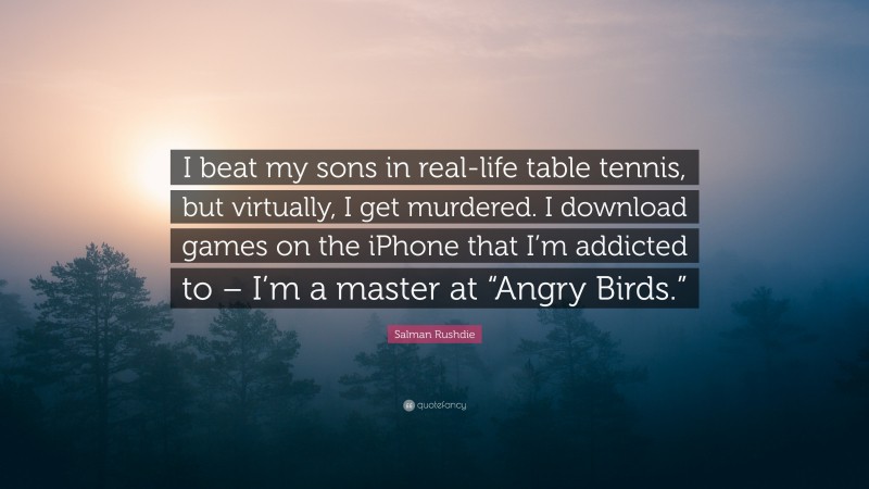 Salman Rushdie Quote: “I beat my sons in real-life table tennis, but virtually, I get murdered. I download games on the iPhone that I’m addicted to – I’m a master at “Angry Birds.””