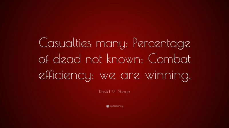David M. Shoup Quote: “Casualties many; Percentage of dead not known; Combat efficiency: we are winning.”