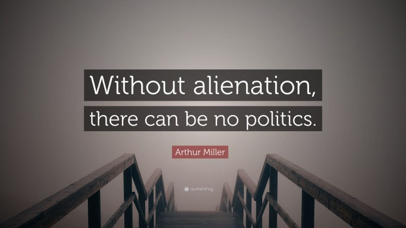 Arthur Miller Quote: “Without alienation, there can be no politics.”