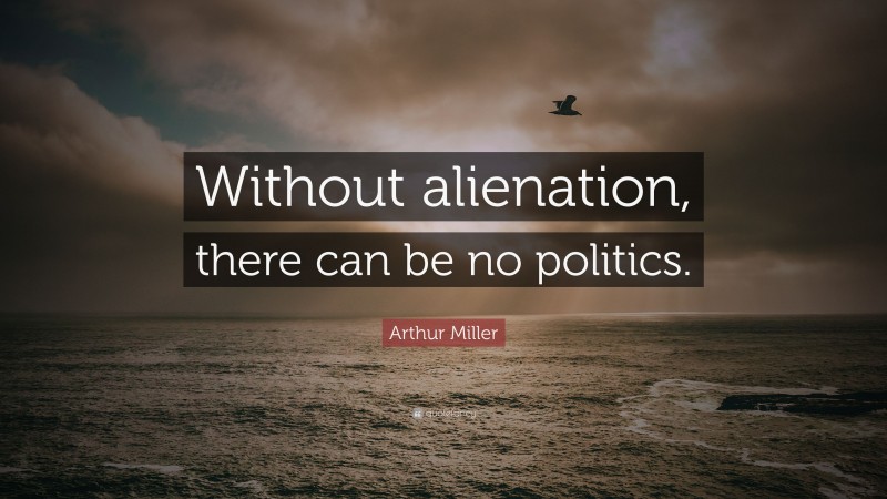 Arthur Miller Quote: “Without alienation, there can be no politics.”