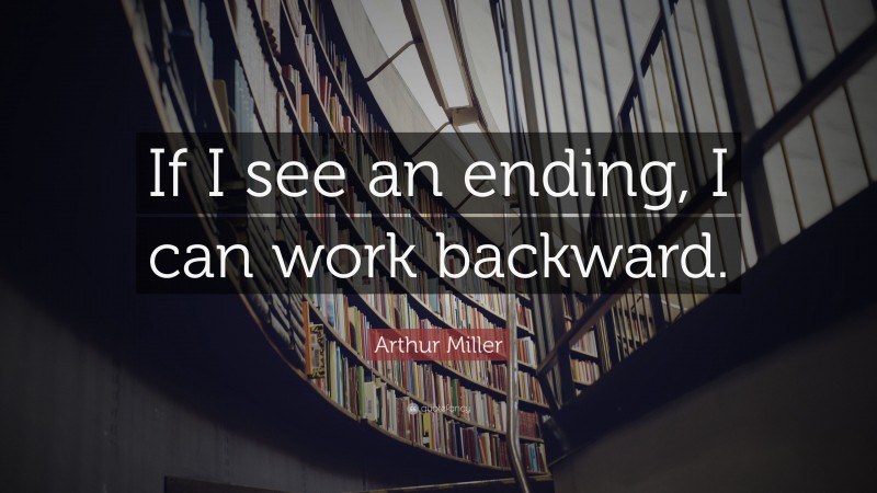 Arthur Miller Quote: “If I see an ending, I can work backward.”