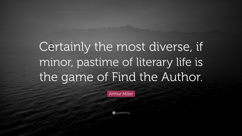 Arthur Miller Quote: “Certainly the most diverse, if minor, pastime of literary life is the game of Find the Author.”