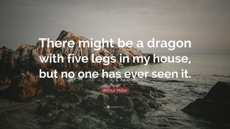 Arthur Miller Quote: “There might be a dragon with five legs in my house, but no one has ever seen it.”