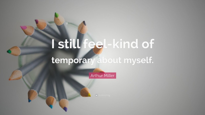 Arthur Miller Quote: “I still feel-kind of temporary about myself.”