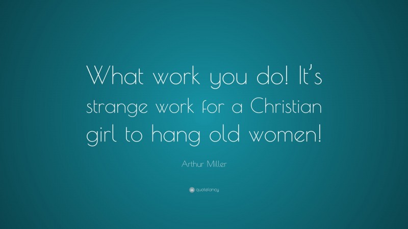 Arthur Miller Quote: “What work you do! It’s strange work for a Christian girl to hang old women!”