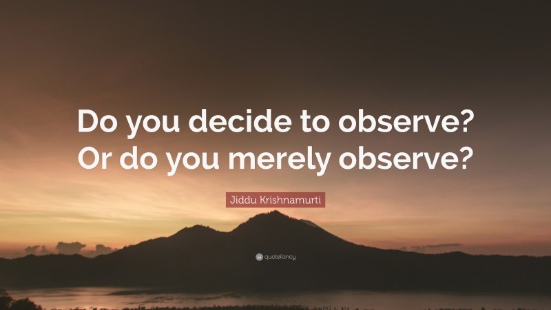 Jiddu Krishnamurti Quote: “Do you decide to observe? Or do you merely observe?”