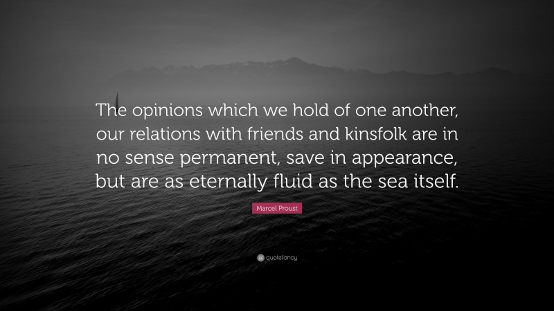 Marcel Proust Quote: “The opinions which we hold of one another, our relations with friends and kinsfolk are in no sense permanent, save in appearance, but are as eternally fluid as the sea itself.”