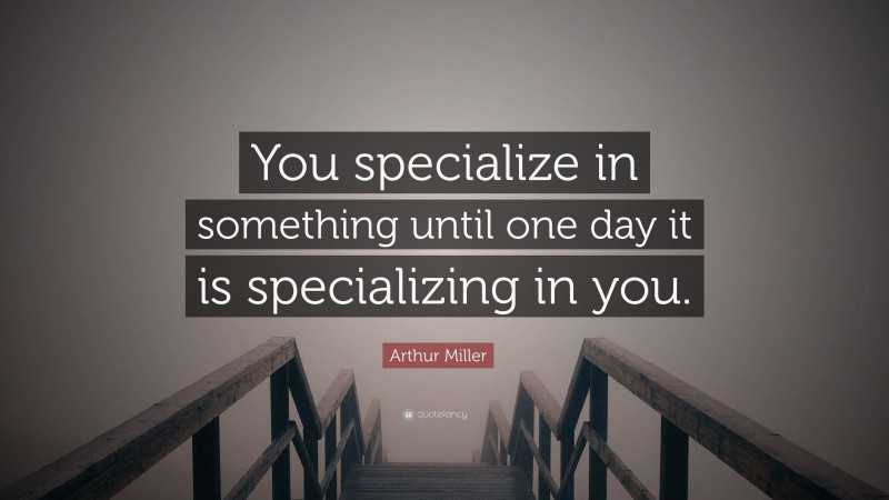 Arthur Miller Quote: “You specialize in something until one day it is specializing in you.”