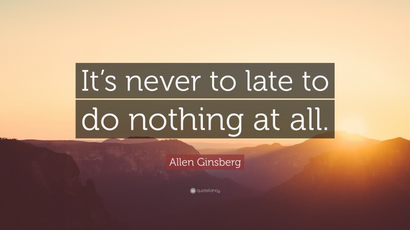 Allen Ginsberg Quote: “It’s never to late to do nothing at all.”