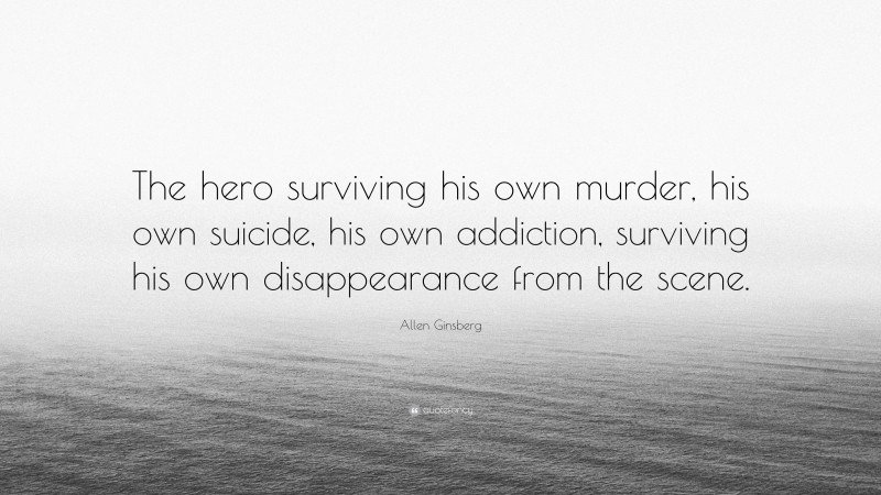 Allen Ginsberg Quote: “The hero surviving his own murder, his own suicide, his own addiction, surviving his own disappearance from the scene.”