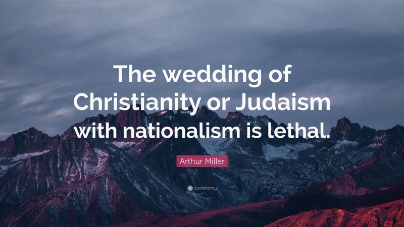 Arthur Miller Quote: “The wedding of Christianity or Judaism with nationalism is lethal.”