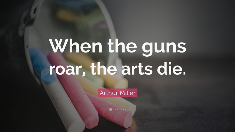 Arthur Miller Quote: “When the guns roar, the arts die.”