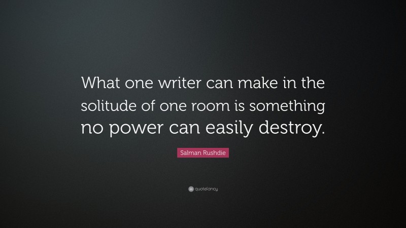 Salman Rushdie Quote: “What one writer can make in the solitude of one room is something no power can easily destroy.”