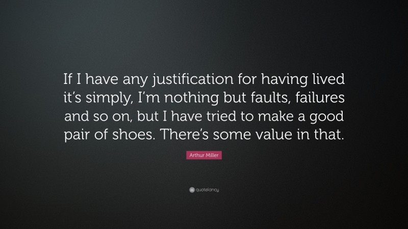 Arthur Miller Quote: “If I have any justification for having lived it’s simply, I’m nothing but faults, failures and so on, but I have tried to make a good pair of shoes. There’s some value in that.”