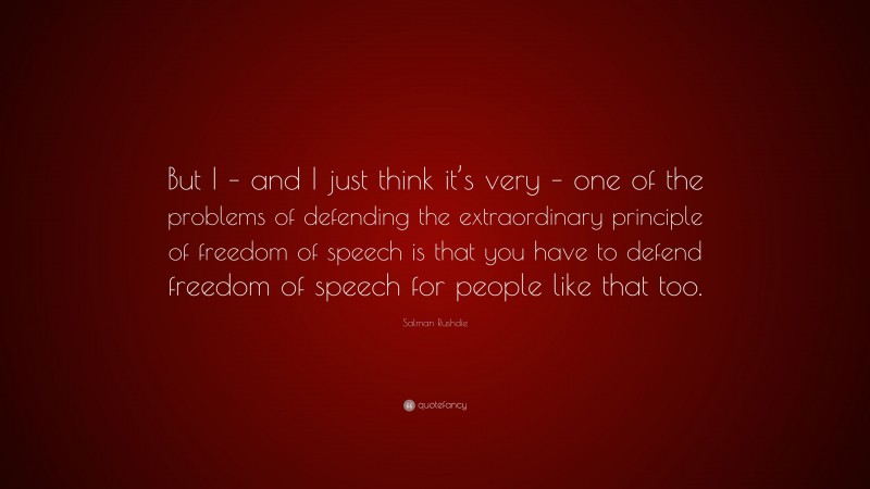 Salman Rushdie Quote: “But I – and I just think it’s very – one of the problems of defending the extraordinary principle of freedom of speech is that you have to defend freedom of speech for people like that too.”
