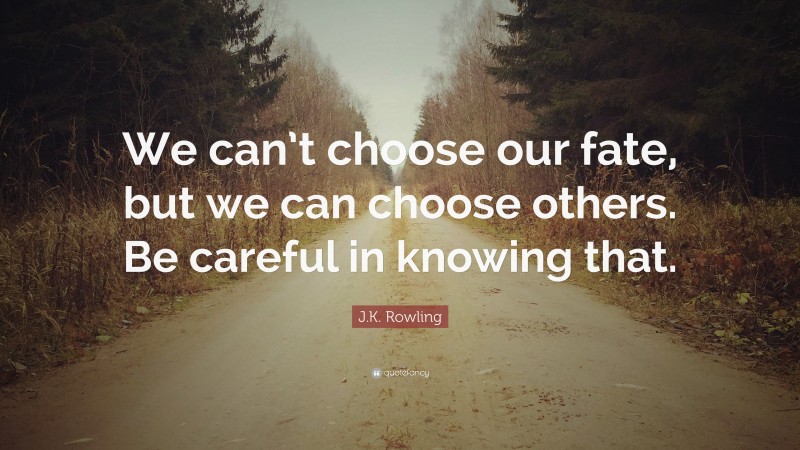 J.K. Rowling Quote: “We can’t choose our fate, but we can choose others. Be careful in knowing that.”