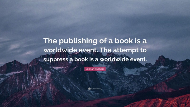 Salman Rushdie Quote: “The publishing of a book is a worldwide event. The attempt to suppress a book is a worldwide event.”