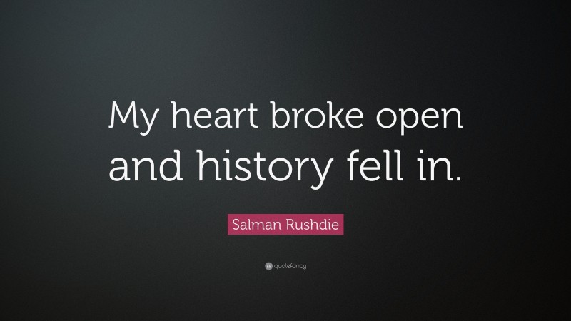 Salman Rushdie Quote: “My heart broke open and history fell in.”