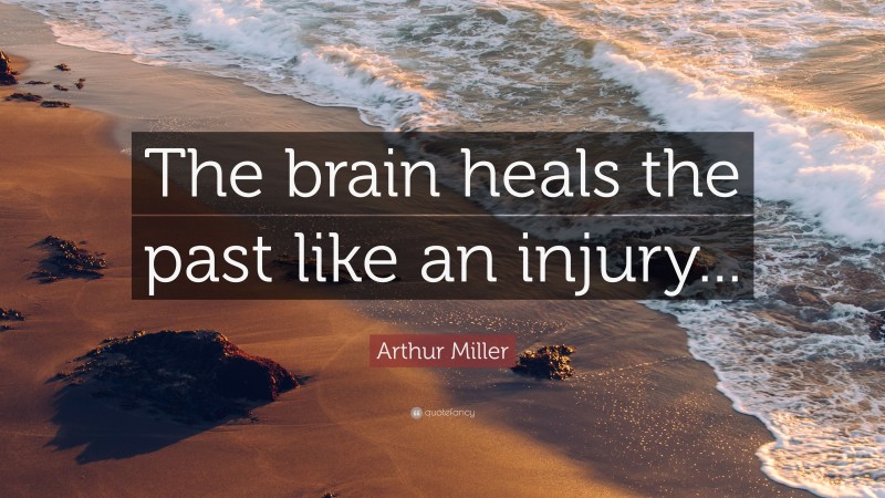 Arthur Miller Quote: “The brain heals the past like an injury...”