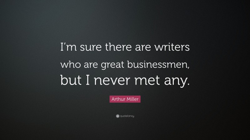 Arthur Miller Quote: “I’m sure there are writers who are great businessmen, but I never met any.”