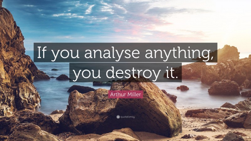 Arthur Miller Quote: “If you analyse anything, you destroy it.”