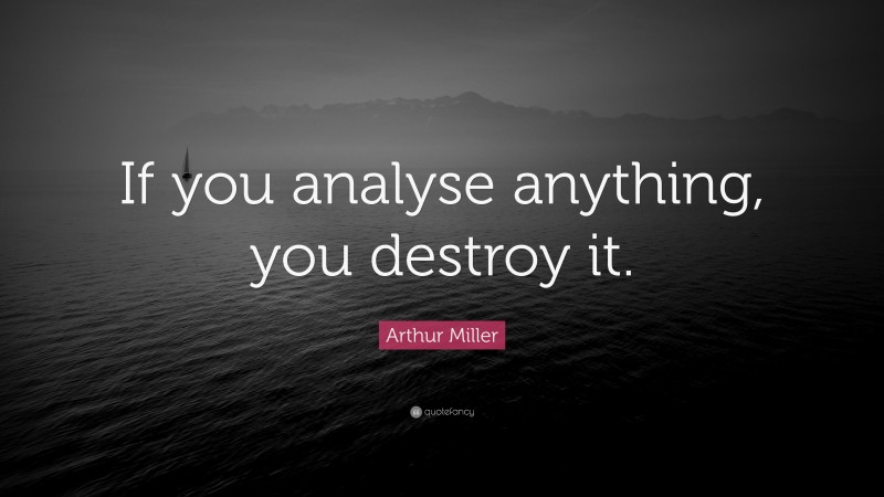 Arthur Miller Quote: “If you analyse anything, you destroy it.”