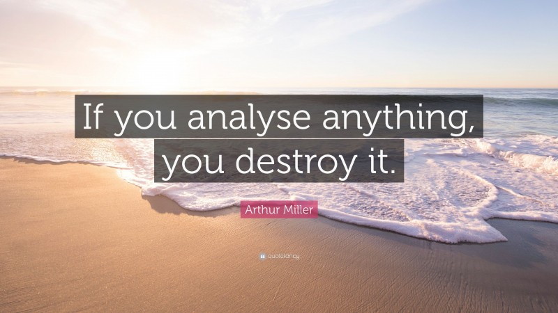 Arthur Miller Quote: “If you analyse anything, you destroy it.”