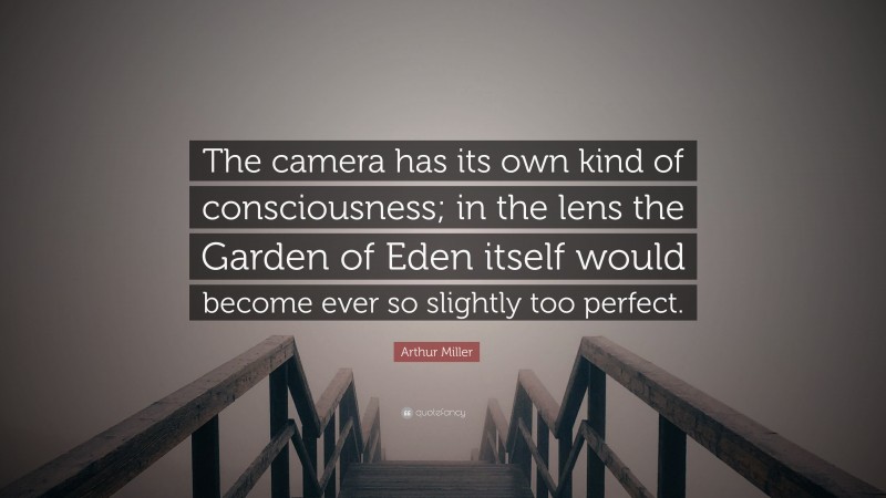 Arthur Miller Quote: “The camera has its own kind of consciousness; in the lens the Garden of Eden itself would become ever so slightly too perfect.”
