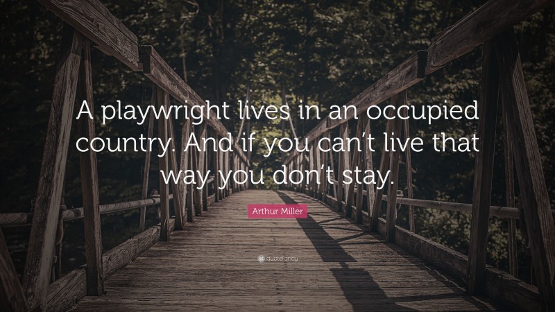 Arthur Miller Quote: “A playwright lives in an occupied country. And if you can’t live that way you don’t stay.”
