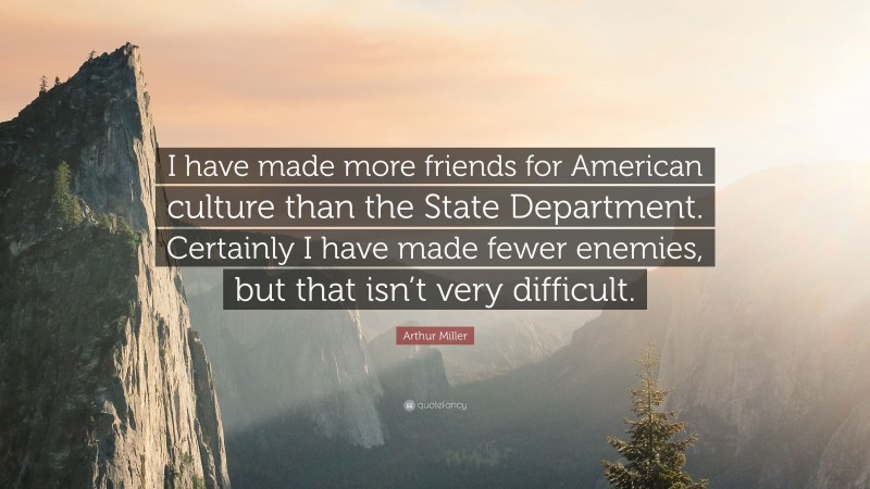 Arthur Miller Quote: “I have made more friends for American culture than the State Department. Certainly I have made fewer enemies, but that isn’t very difficult.”