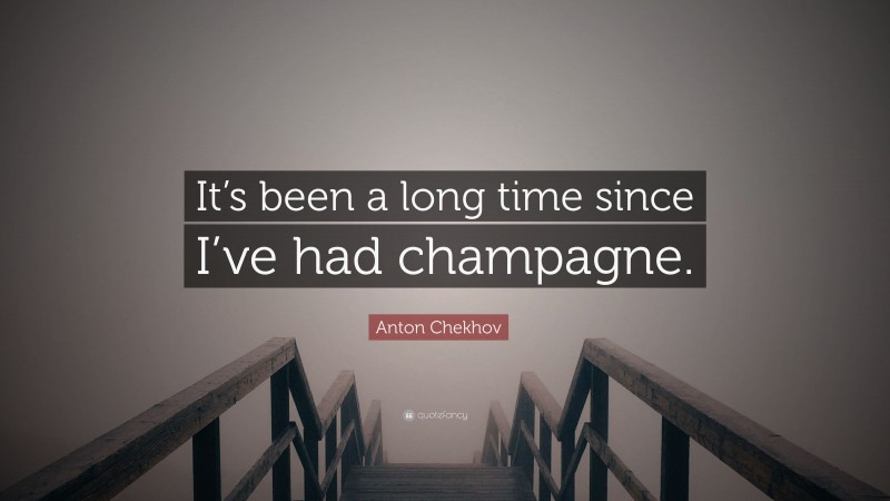 Anton Chekhov Quote: “It’s been a long time since I’ve had champagne.”