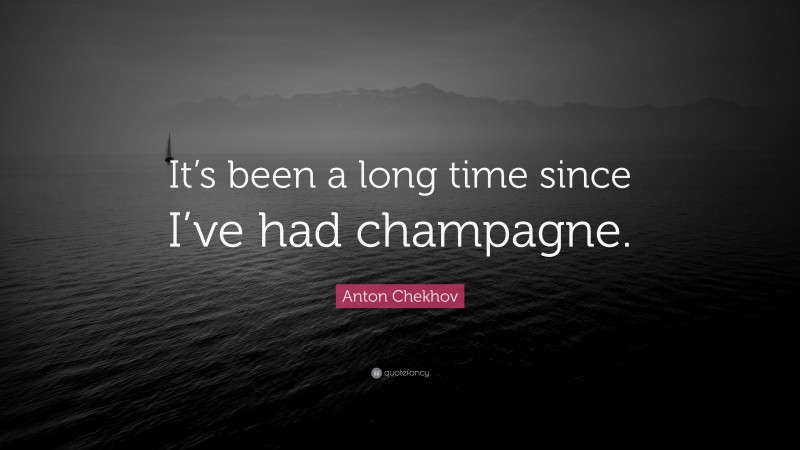 Anton Chekhov Quote: “It’s been a long time since I’ve had champagne.”