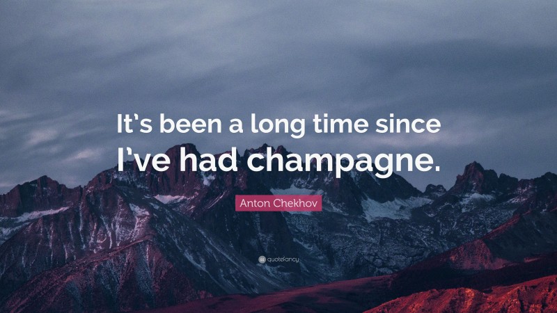 Anton Chekhov Quote: “It’s been a long time since I’ve had champagne.”