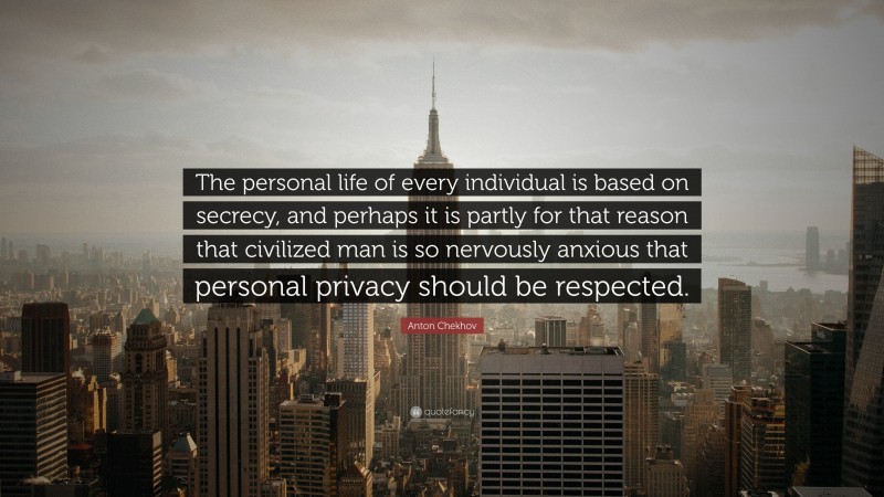 Anton Chekhov Quote: “The personal life of every individual is based on secrecy, and perhaps it is partly for that reason that civilized man is so nervously anxious that personal privacy should be respected.”