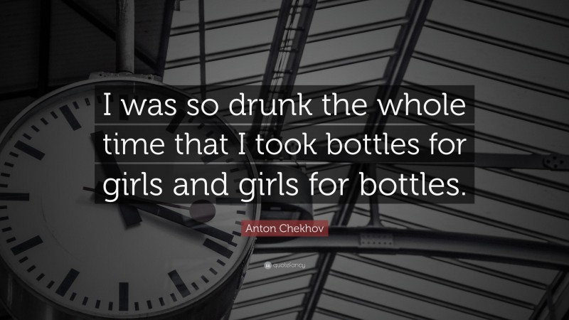Anton Chekhov Quote: “I was so drunk the whole time that I took bottles for girls and girls for bottles.”