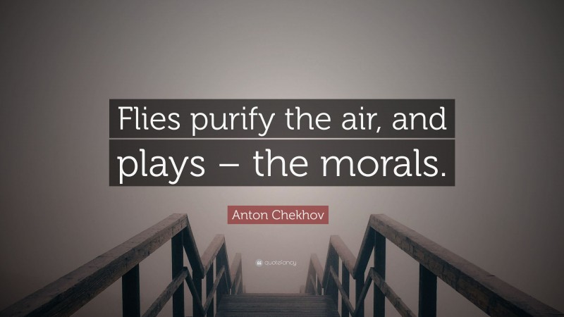Anton Chekhov Quote: “Flies purify the air, and plays – the morals.”