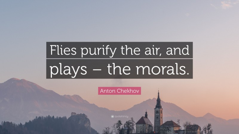 Anton Chekhov Quote: “Flies purify the air, and plays – the morals.”