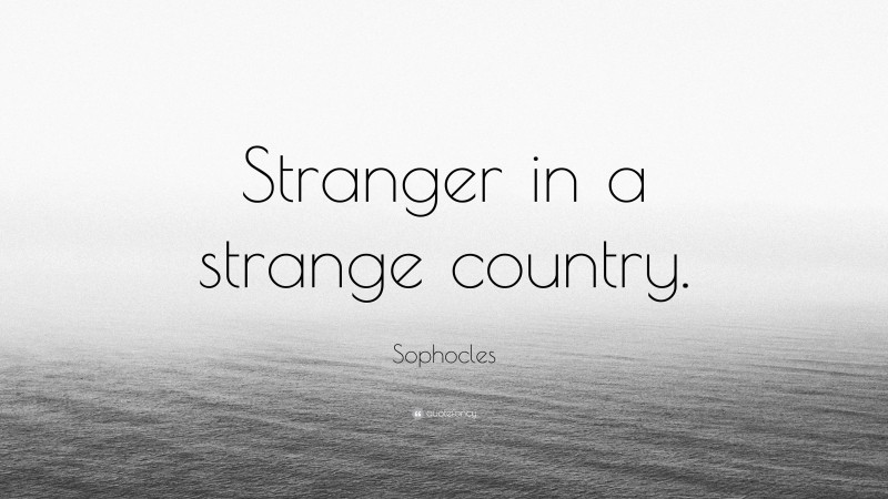 Sophocles Quote: “Stranger in a strange country.”