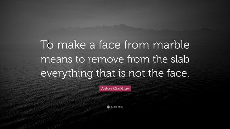 Anton Chekhov Quote: “To make a face from marble means to remove from the slab everything that is not the face.”