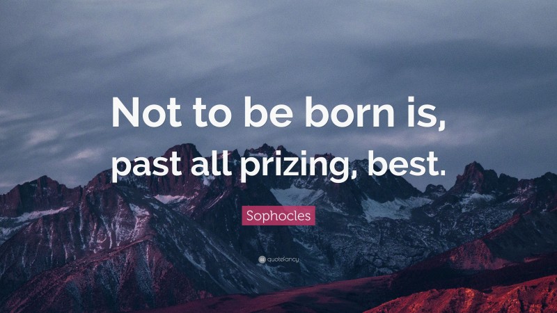 Sophocles Quote: “Not to be born is, past all prizing, best.”